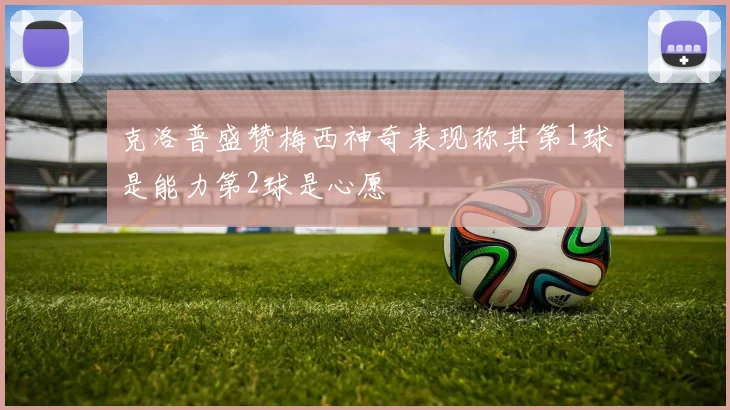 克洛普盛赞梅西神奇表现称其第1球是能力第2球是心愿