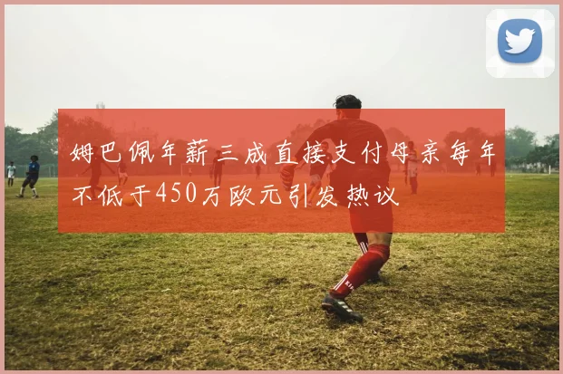姆巴佩年薪三成直接支付母亲每年不低于450万欧元引发热议