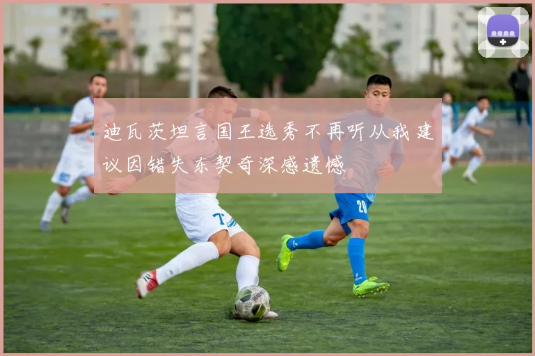 迪瓦茨坦言国王选秀不再听从我建议因错失东契奇深感遗憾