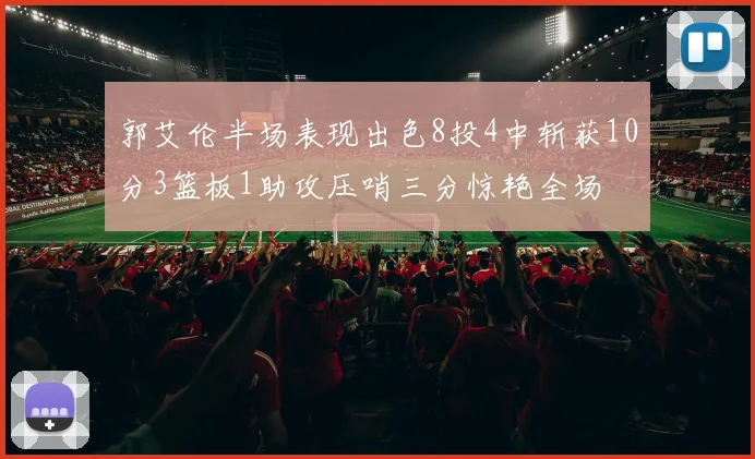 郭艾伦半场表现出色8投4中斩获10分3篮板1助攻压哨三分惊艳全场