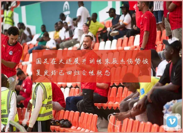 国足在大连展开训练朱辰杰伤势恢复良好已回归合练状态
