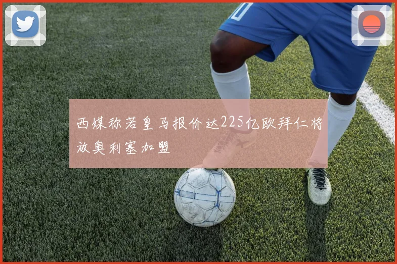 西媒称若皇马报价达225亿欧拜仁将放奥利塞加盟