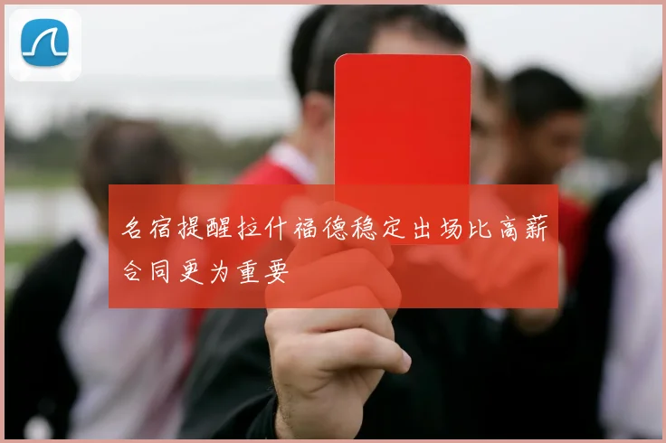 名宿提醒拉什福德稳定出场比高薪合同更为重要