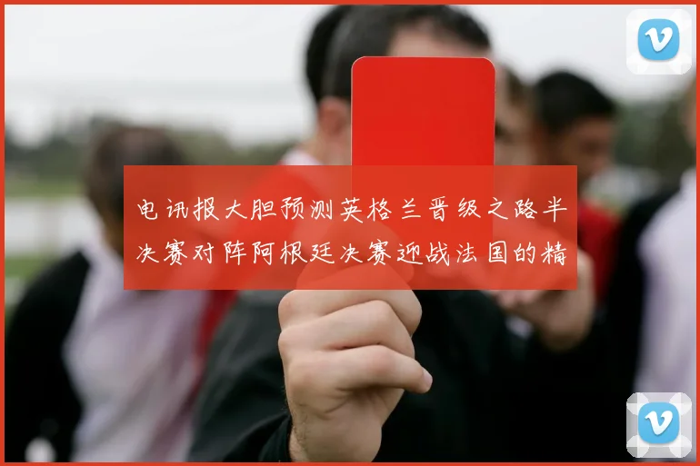 电讯报大胆预测英格兰晋级之路半决赛对阵阿根廷决赛迎战法国的精彩对决