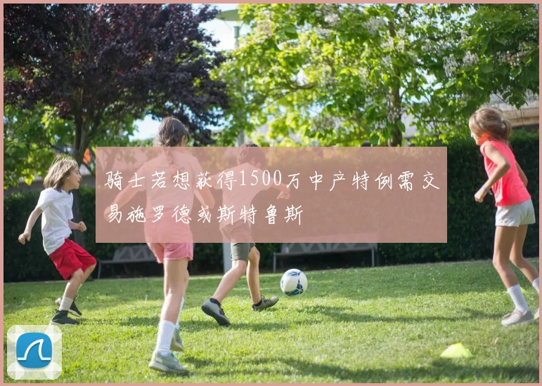 骑士若想获得1500万中产特例需交易施罗德或斯特鲁斯