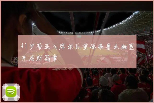 41岁蒂亚戈席尔瓦重返弗鲁米嫩塞开启新篇章