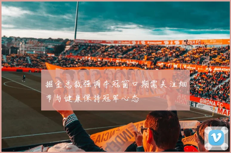 掘金总裁强调夺冠窗口期需关注细节与健康保持冠军心态