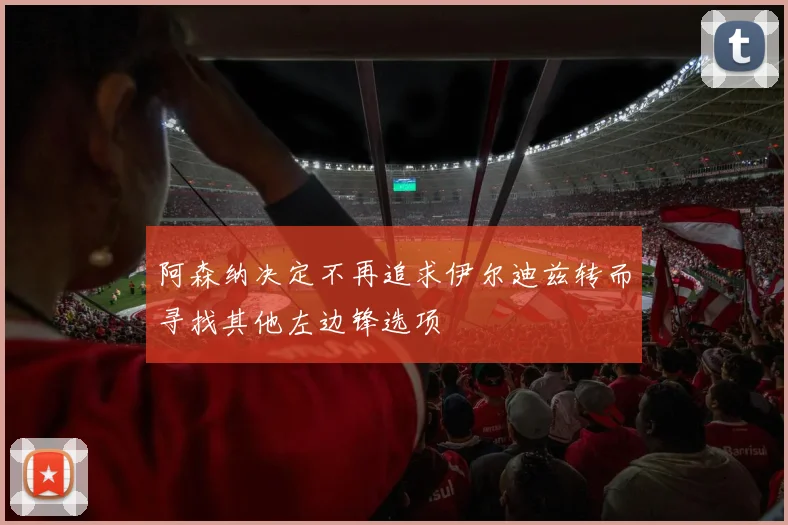 阿森纳决定不再追求伊尔迪兹转而寻找其他左边锋选项