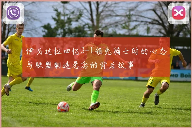 伊戈达拉回忆3-1领先骑士时的心态与联盟制造悬念的背后故事