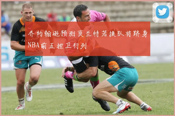 乔约翰逊预测莫兰特若换队将跻身NBA前五控卫行列