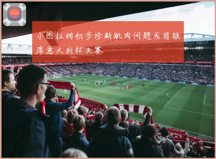 小图拉姆初步诊断肌肉问题或将缺席意大利杯决赛