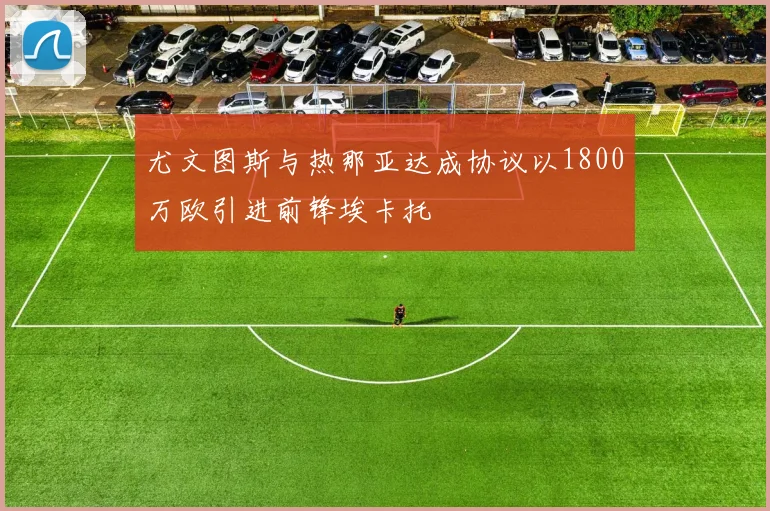 尤文图斯与热那亚达成协议以1800万欧引进前锋埃卡托