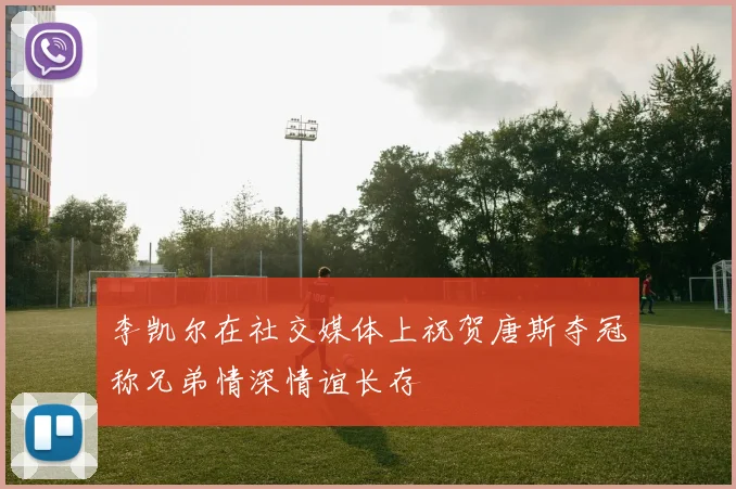 李凯尔在社交媒体上祝贺唐斯夺冠称兄弟情深情谊长存