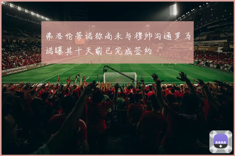 弗洛伦蒂诺称尚未与穆帅沟通罗马诺曝其十天前已完成签约