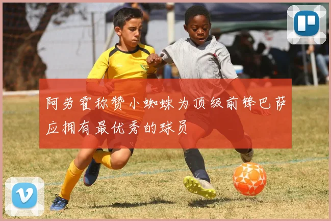 阿劳霍称赞小蜘蛛为顶级前锋巴萨应拥有最优秀的球员