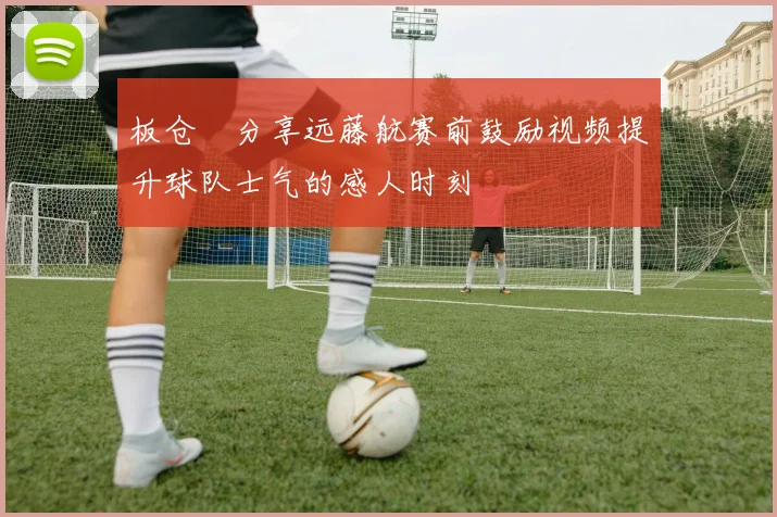 板仓滉分享远藤航赛前鼓励视频提升球队士气的感人时刻