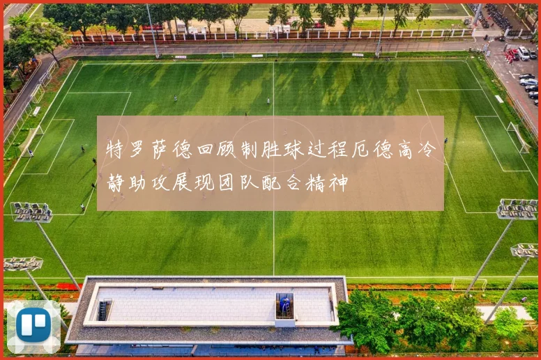特罗萨德回顾制胜球过程厄德高冷静助攻展现团队配合精神