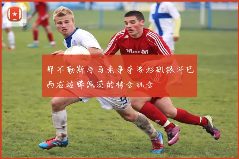 那不勒斯与马竞争夺洛杉矶银河巴西右边锋佩茨的转会机会