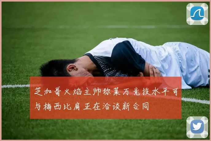 芝加哥火焰主帅称莱万竞技水平可与梅西比肩正在洽谈新合同