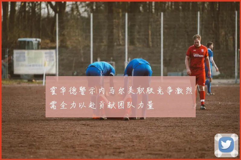 霍华德警示内马尔美职联竞争激烈需全力以赴贡献团队力量