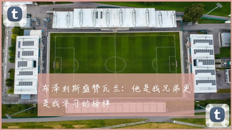 布泽利斯盛赞瓦兰：他是我兄弟更是我学习的榜样