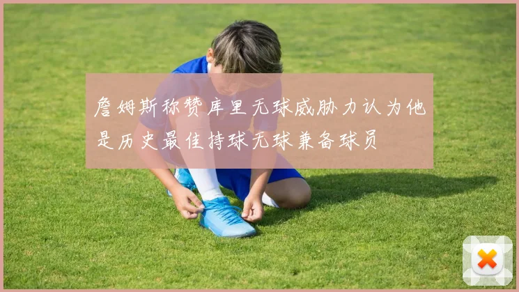 詹姆斯称赞库里无球威胁力认为他是历史最佳持球无球兼备球员