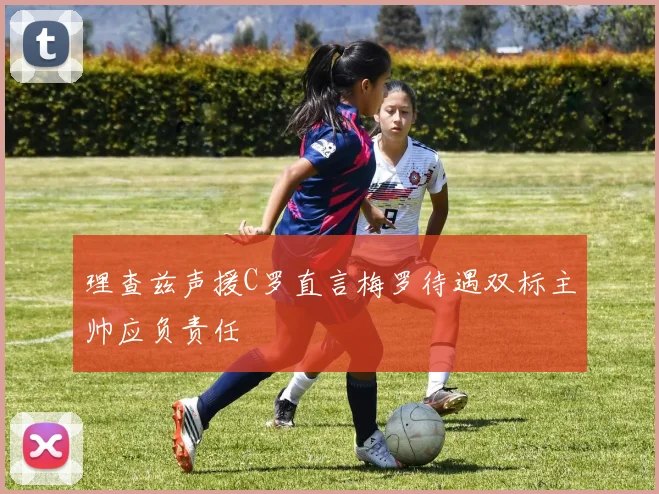 理查兹声援C罗直言梅罗待遇双标主帅应负责任