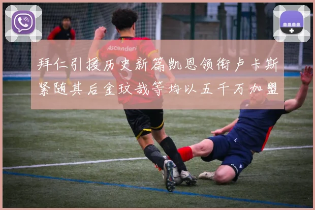 拜仁引援历史新篇凯恩领衔卢卡斯紧随其后金玟哉等均以五千万加盟