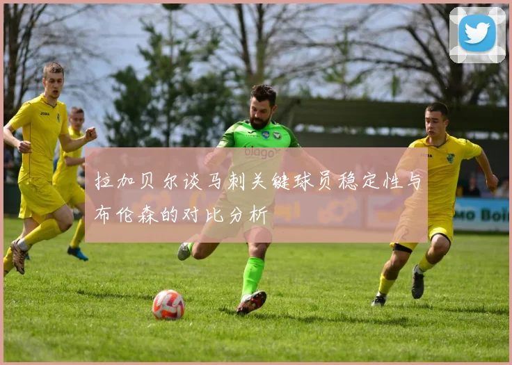 拉加贝尔谈马刺关键球员稳定性与布伦森的对比分析
