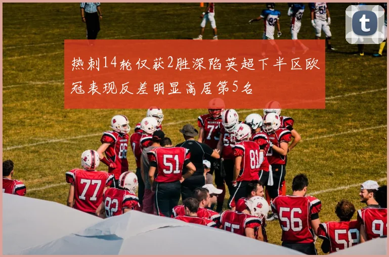 热刺14轮仅获2胜深陷英超下半区欧冠表现反差明显高居第5名