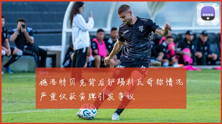 施洛特贝克背后铲踢科瓦奇称情况严重仅获黄牌引发争议