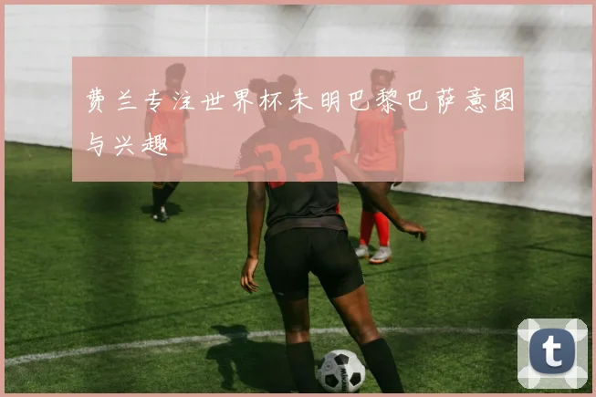 费兰专注世界杯未明巴黎巴萨意图与兴趣