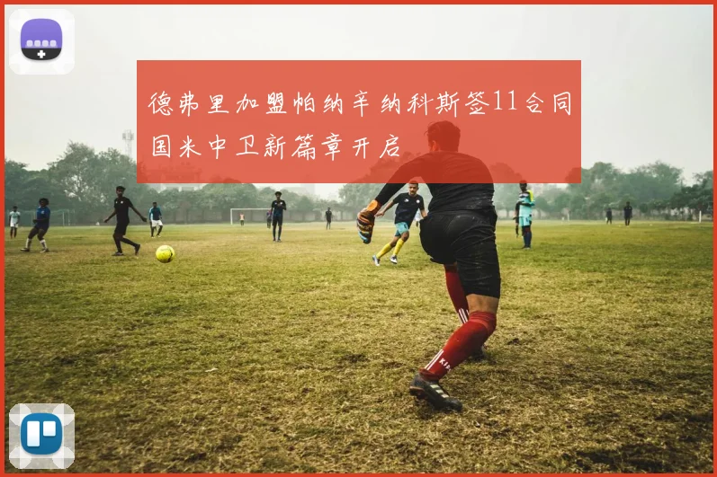 德弗里加盟帕纳辛纳科斯签11合同国米中卫新篇章开启