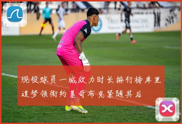 现役球员一城效力时长排行榜库里追梦领衔约基奇布克紧随其后