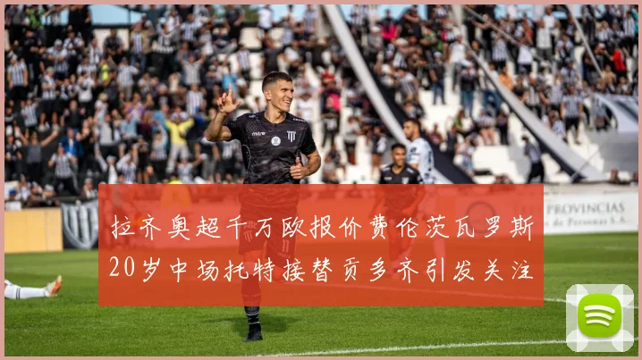 拉齐奥超千万欧报价费伦茨瓦罗斯20岁中场托特接替贡多齐引发关注